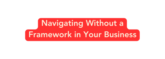 Navigating Without a Framework in Your Business