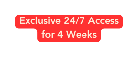 Exclusive 24 7 Access for 4 Weeks